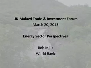 UK-Malawi Trade &amp; Investment Forum March 20, 2013 Energy Sector Perspectives Rob Mills World Bank
