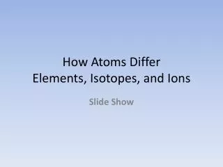 How Atoms Differ Elements, Isotopes, and Ions