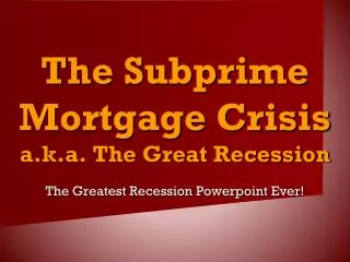 The Subprime Mortgage Crisis a.k.a. The Great Recession