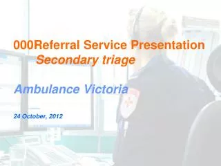 000Referral Service Presentation Secondary triage Ambulance Victoria 24 October, 2012