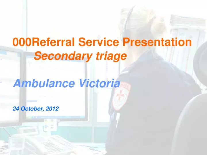 000referral service presentation secondary triage ambulance victoria 24 october 2012
