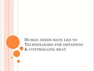 Human needs have led to Technologies for obtaining &amp; controlling heat
