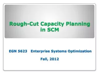 Rough-Cut Capacity Planning in SCM EGN 5623 Enterprise Systems Optimization Fall, 2012