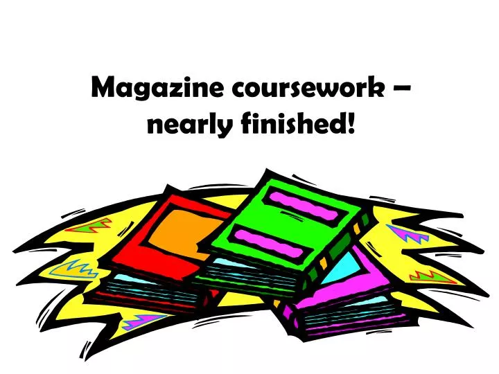 magazine coursework nearly finished