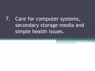 7. 	Care for computer systems, 	secondary storage media and 	simple health issues.