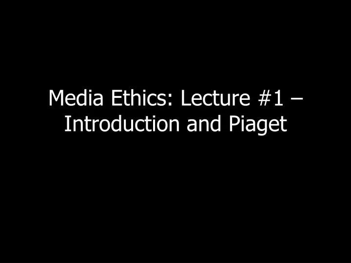 media ethics lecture 1 introduction and piaget