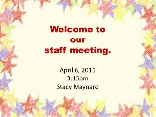 Welcome to our staff meeting. April 6, 2011 3:15pm Stacy Maynard