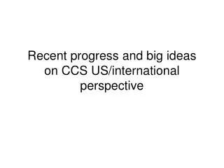 Recent progress and big ideas on CCS US/international perspective