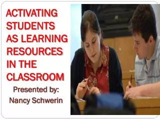 ACTIVATING STUDENTS AS LEARNING RESOURCES IN THE CLASSROOM Presented by: Nancy Schwerin