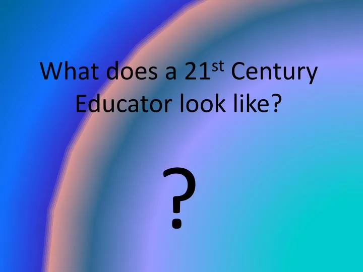 what does a 21 st century educator look like