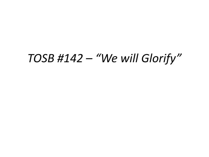 tosb 142 we will glorify