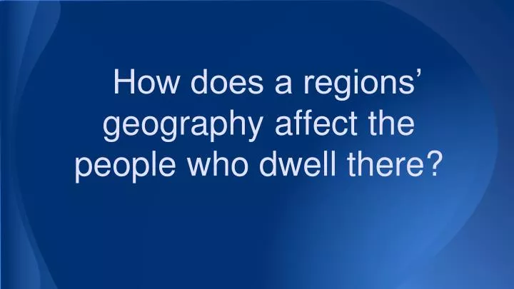 how does a regions geography affect the people who dwell there