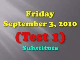 Friday September 3, 2010 (Test 1 ) Substitute