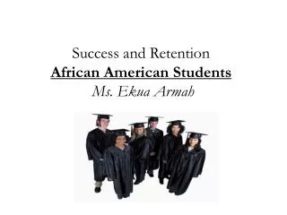 Success and Retention African American Students Ms. Ekua Armah