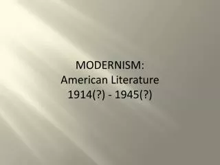 MODERNISM: American Literature 1914(?) - 1945(? )