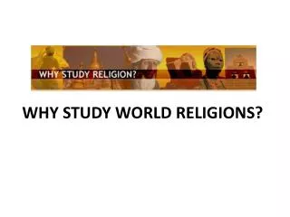WHY STUDY WORLD RELIGIONS?