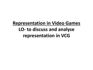 Representation in Video Games LO- to discuss and analyse representation in VCG