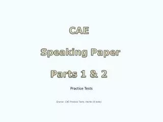 CAE Speaking Paper Parts 1 &amp; 2 Source : CAE Practice Tests . Heinle (8 tests )