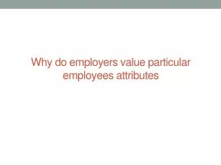Why do employers value particular employees attributes