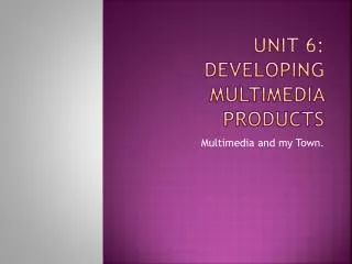 Unit 6: Developing Multimedia Products