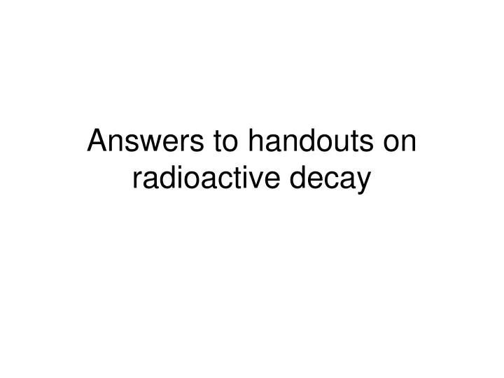answers to handouts on radioactive decay