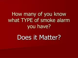 How many of you know what TYPE of smoke alarm you have?