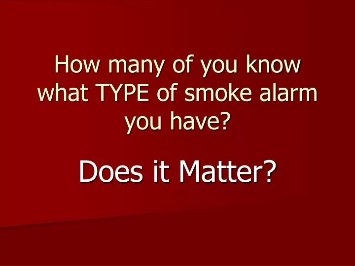 how many of you know what type of smoke alarm you have