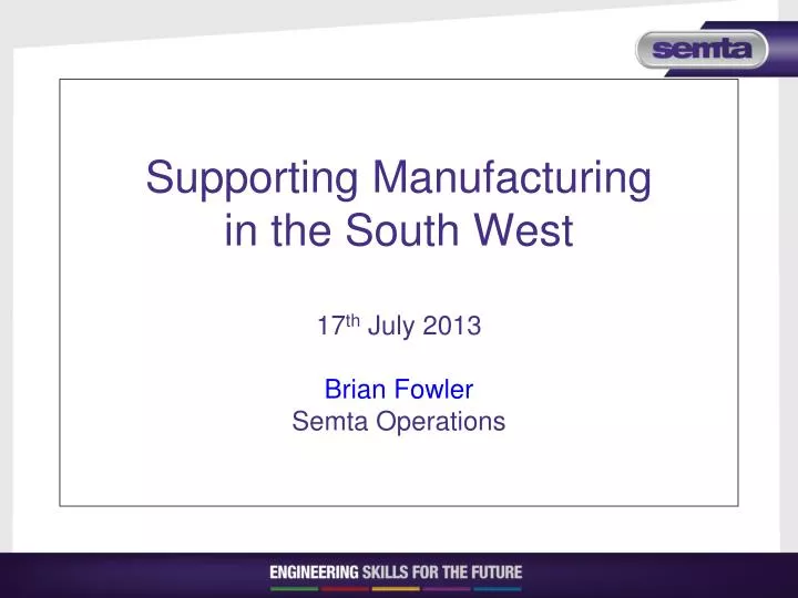 supporting manufacturing in the south west 17 th july 2013 brian fowler semta operations