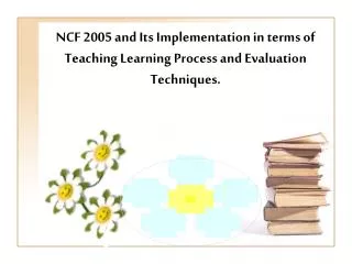 NCF 2005 and Its Implementation in terms of Teaching Learning Process and Evaluation Techniques.