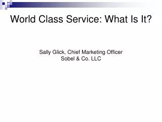 World Class Service: What Is It? Sally Glick, Chief Marketing Officer Sobel &amp; Co. LLC