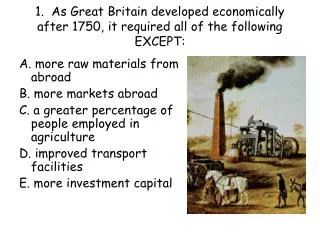 1. As Great Britain developed economically after 1750, it required all of the following EXCEPT: