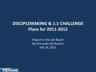 DISCIPLEMAKING &amp; 1:1 CHALLENGE Plans for 2011-2012 Report to the LEX Board