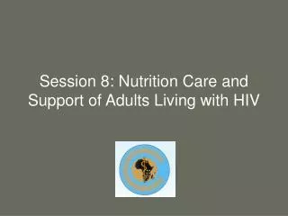 Session 8: Nutrition Care and Support of Adults Living with HIV