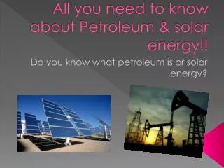 All you need to know about Petroleum &amp; solar energy!!