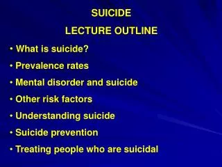 SUICIDE LECTURE OUTLINE What is suicide? Prevalence rates Mental disorder and suicide