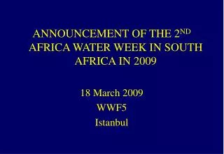 ANNOUNCEMENT OF THE 2 ND AFRICA WATER WEEK IN SOUTH AFRICA IN 2009 18 March 2009 WWF5 Istanbul