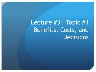 Lecture #3: Topic #1 Benefits, Costs, and Decisions