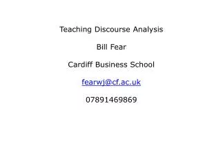 Teaching Discourse Analysis Bill Fear Cardiff Business School fearwj@cf.ac.uk 07891469869
