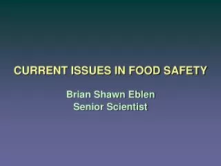 CURRENT ISSUES IN FOOD SAFETY Brian Shawn Eblen Senior Scientist