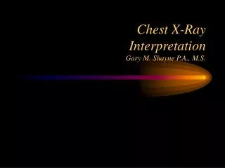 Chest X-Ray Interpretation Gary M. Shayne P.A., M.S.