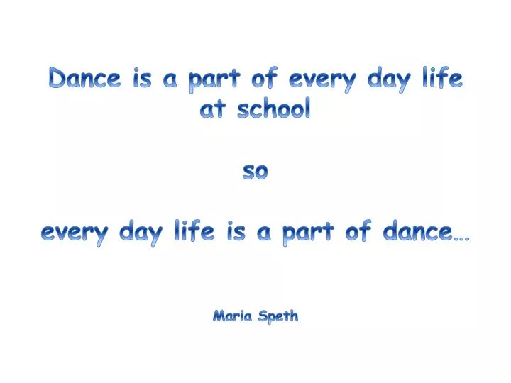 dance is a part of every day life at school so every day life is a part of dance maria speth