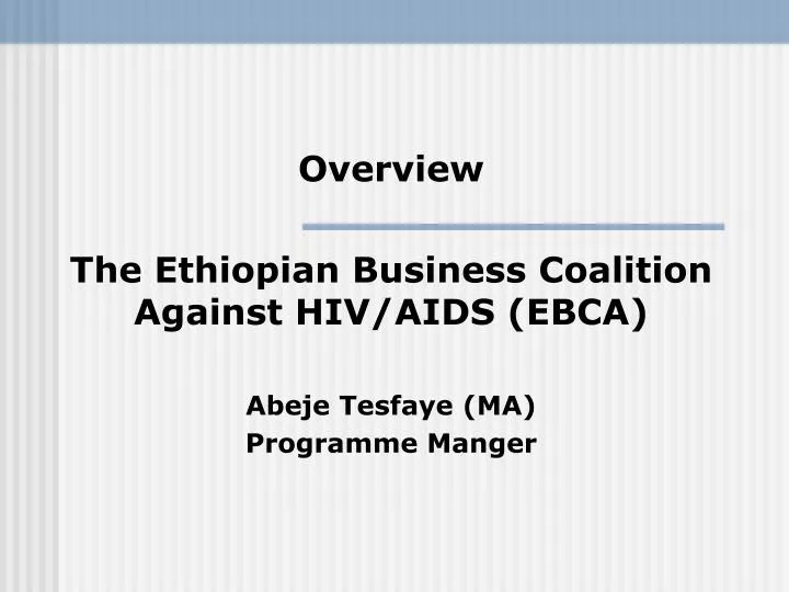 overview the ethiopian business coalition against hiv aids ebca abeje tesfaye ma programme manger