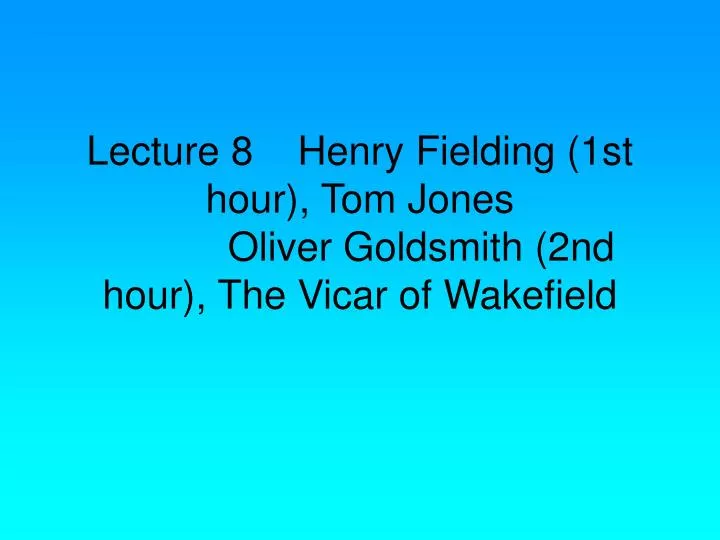 lecture 8 henry fielding 1st hour tom jones oliver goldsmith 2nd hour the vicar of wakefield