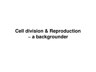 Cell division &amp; Reproduction ~ a backgrounder