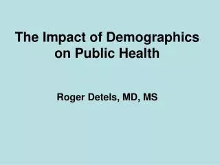 The Impact of Demographics on Public Health Roger Detels, MD, MS
