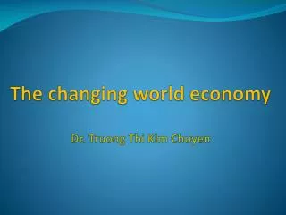 The changing world economy Dr. Truong Thi Kim Chuyen