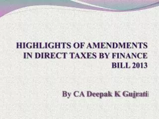 HIGHLIGHTS OF AMENDMENTS IN DIRECT TAXES BY FINANCE BILL 2013 By CA Deepak K G ujrati