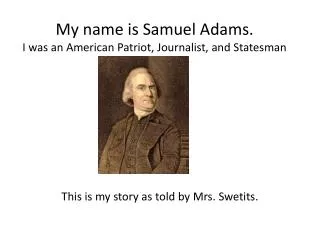 My name is Samuel Adams. I was an American Patriot, Journalist, and Statesman