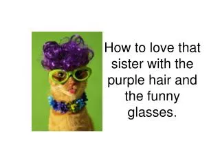 How to love that sister with the purple hair and the funny glasses.