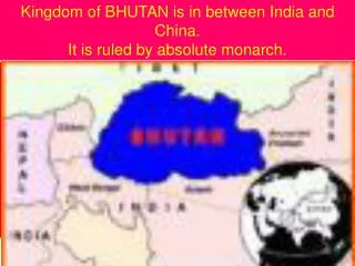 Kingdom of BHUTAN is in between India and China. It is ruled by absolute monarch.
